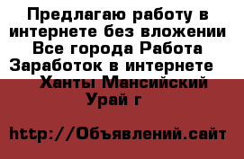 Предлагаю работу в интернете без вложении - Все города Работа » Заработок в интернете   . Ханты-Мансийский,Урай г.